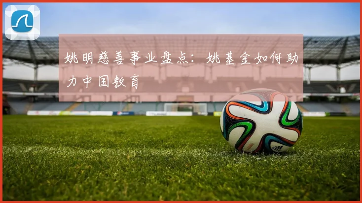 姚明慈善事业盘点：姚基金如何助力中国教育