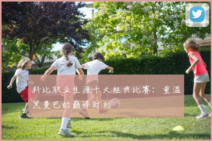 科比职业生涯十大经典比赛:重温黑曼巴的巅峰时刻