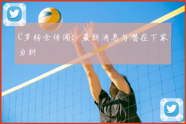 C罗转会传闻：最新消息与潜在下家分析