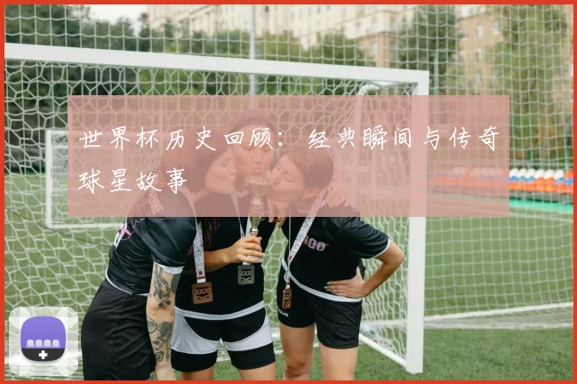 世界杯历史回顾：经典瞬间与传奇球星故事