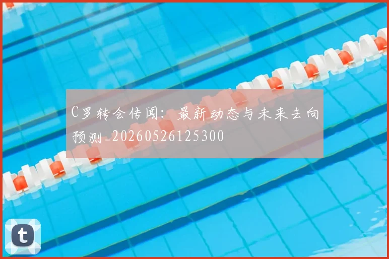 C罗转会传闻：最新动态与未来去向预测_20260526125300