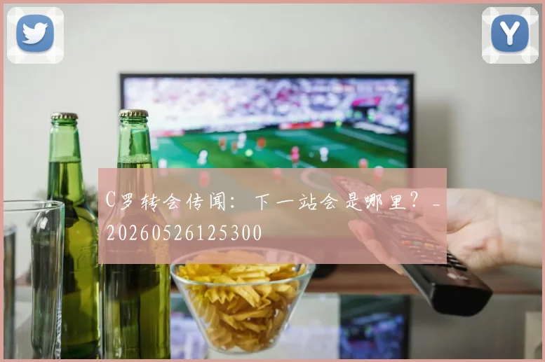 C罗转会传闻：下一站会是哪里？_20260526125300