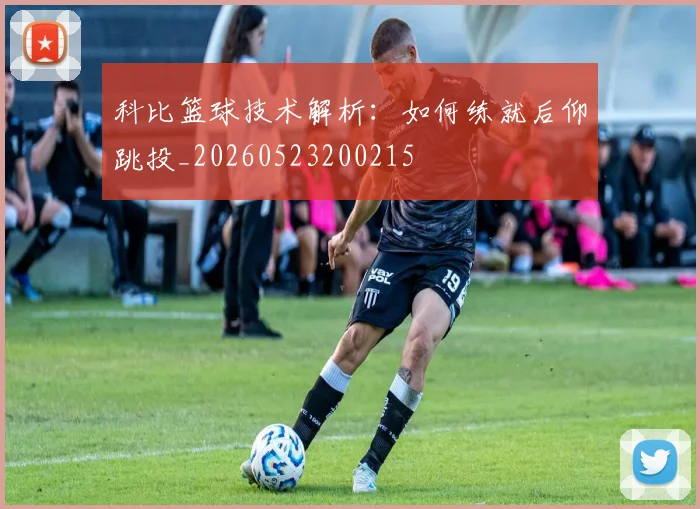 科比篮球技术解析：如何练就后仰跳投_20260523200215
