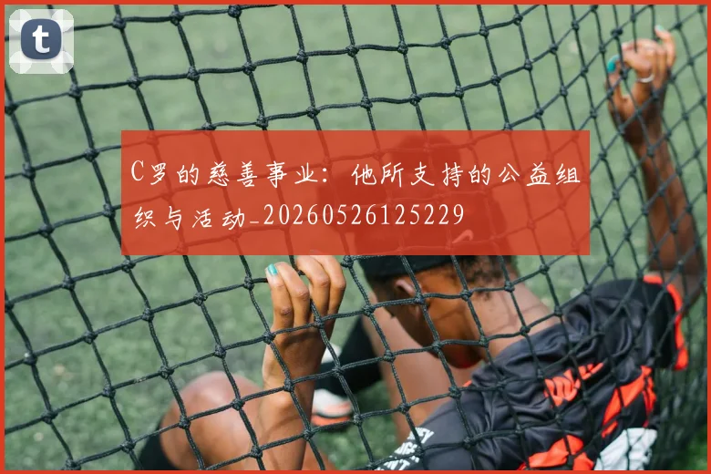 C罗的慈善事业：他所支持的公益组织与活动_20260526125229