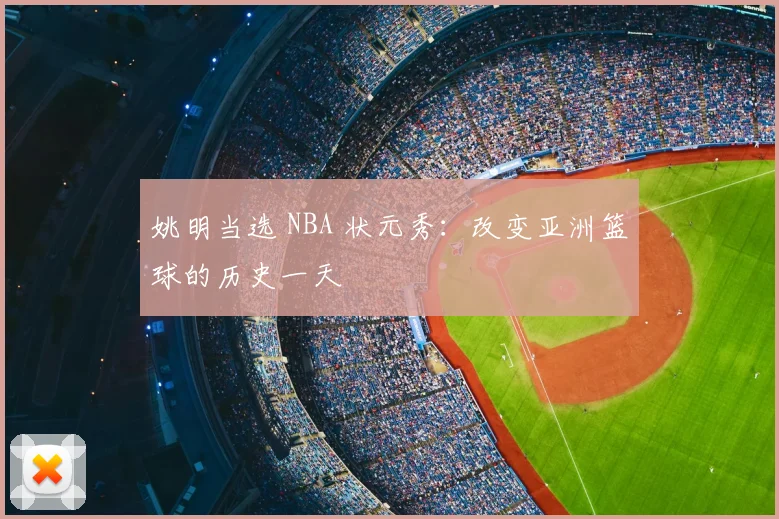 姚明当选 NBA 状元秀：改变亚洲篮球的历史一天