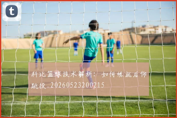 科比篮球技术解析：如何练就后仰跳投_20260523200215
