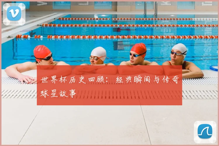 世界杯历史回顾：经典瞬间与传奇球星故事