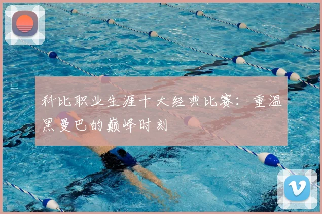 科比职业生涯十大经典比赛:重温黑曼巴的巅峰时刻